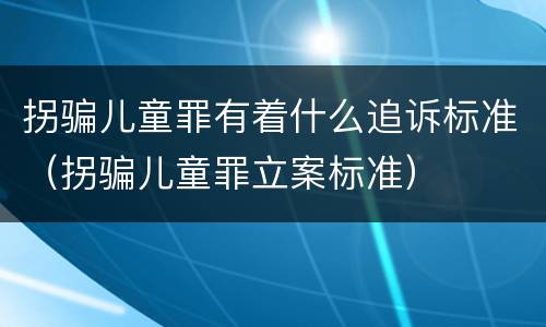 拐骗儿童罪有着什么追诉标准（拐骗儿童罪立案标准）
