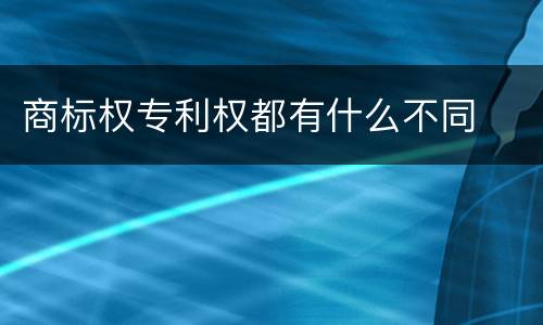商标权专利权都有什么不同