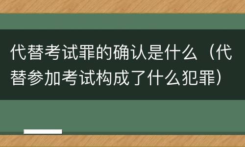 代替考试罪的确认是什么（代替参加考试构成了什么犯罪）