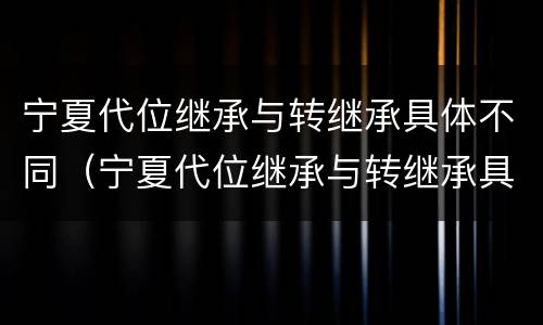 宁夏代位继承与转继承具体不同（宁夏代位继承与转继承具体不同之处）