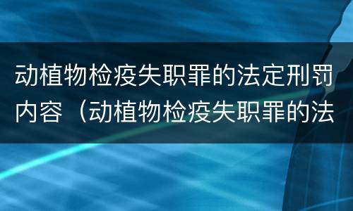 动植物检疫失职罪的法定刑罚内容（动植物检疫失职罪的法定刑罚内容是）