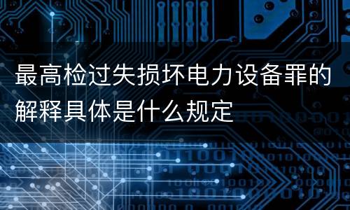 最高检过失损坏电力设备罪的解释具体是什么规定