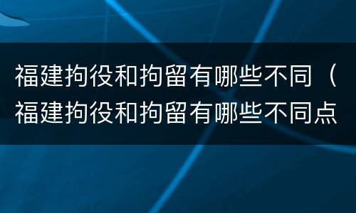 福建拘役和拘留有哪些不同（福建拘役和拘留有哪些不同点）