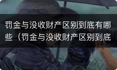 罚金与没收财产区别到底有哪些（罚金与没收财产区别到底有哪些情况）