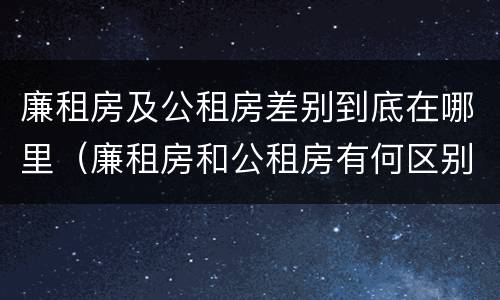 廉租房及公租房差别到底在哪里（廉租房和公租房有何区别）