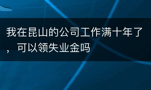我在昆山的公司工作满十年了，可以领失业金吗