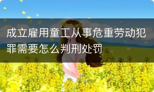 成立雇用童工从事危重劳动犯罪需要怎么判刑处罚