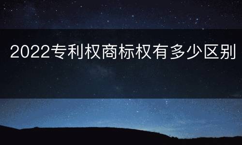 2022专利权商标权有多少区别