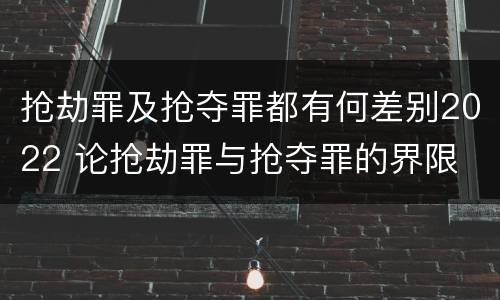 抢劫罪及抢夺罪都有何差别2022 论抢劫罪与抢夺罪的界限