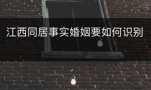 江西同居事实婚姻要如何识别