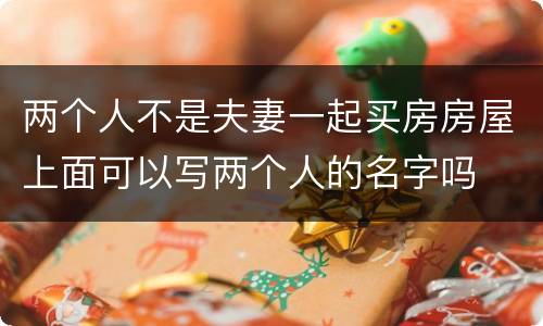 两个人不是夫妻一起买房房屋上面可以写两个人的名字吗