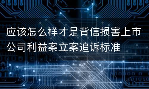 应该怎么样才是背信损害上市公司利益案立案追诉标准