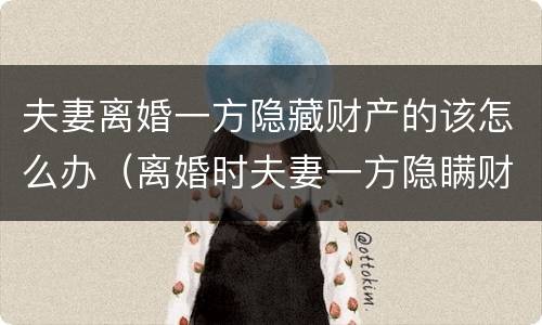 夫妻离婚一方隐藏财产的该怎么办（离婚时夫妻一方隐瞒财产怎么办）