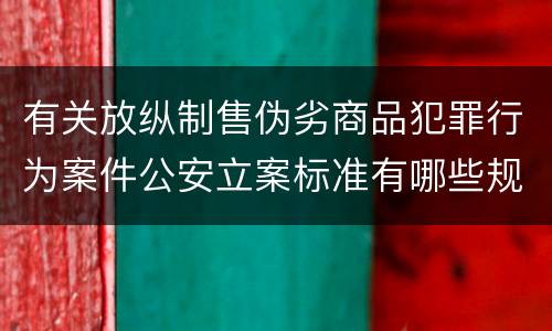 有关放纵制售伪劣商品犯罪行为案件公安立案标准有哪些规定