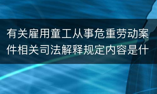 有关雇用童工从事危重劳动案件相关司法解释规定内容是什么
