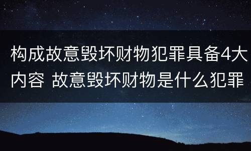 构成故意毁坏财物犯罪具备4大内容 故意毁坏财物是什么犯罪类型