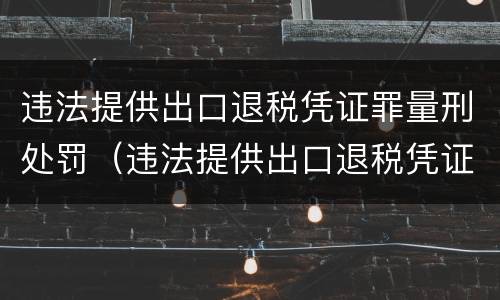 违法提供出口退税凭证罪量刑处罚（违法提供出口退税凭证罪量刑处罚标准）