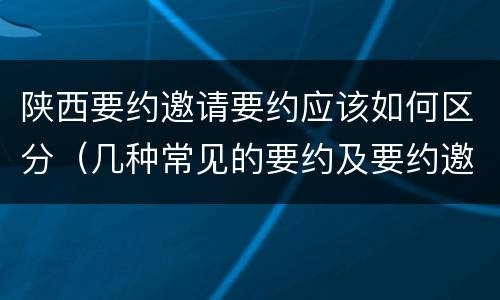 陕西要约邀请要约应该如何区分（几种常见的要约及要约邀请）