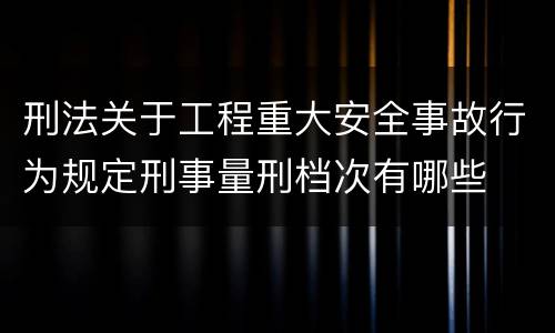 刑法关于工程重大安全事故行为规定刑事量刑档次有哪些