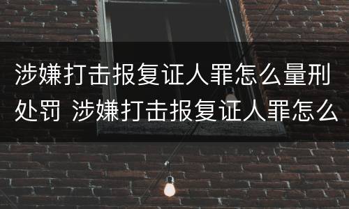 涉嫌打击报复证人罪怎么量刑处罚 涉嫌打击报复证人罪怎么量刑处罚多少钱