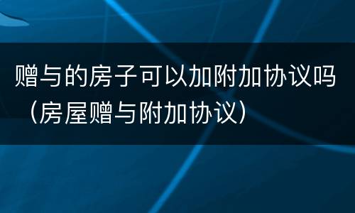 赠与的房子可以加附加协议吗（房屋赠与附加协议）