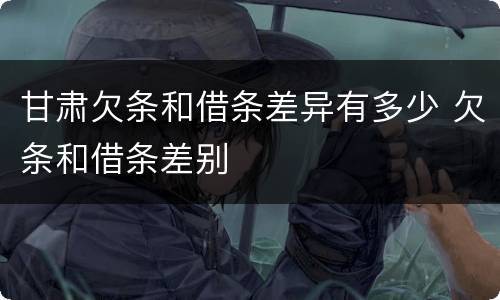 甘肃欠条和借条差异有多少 欠条和借条差别
