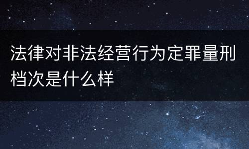 法律对非法经营行为定罪量刑档次是什么样