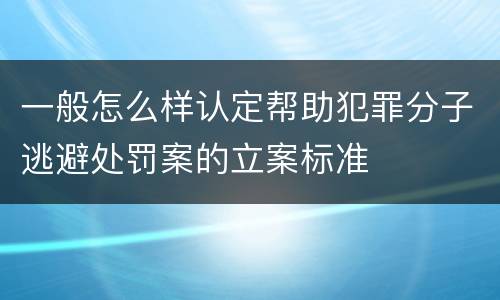 一般怎么样认定帮助犯罪分子逃避处罚案的立案标准