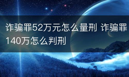 诈骗罪52万元怎么量刑 诈骗罪140万怎么判刑