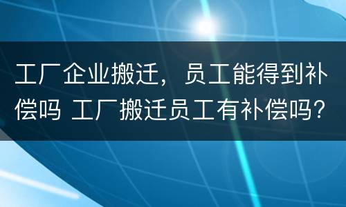 工厂企业搬迁，员工能得到补偿吗 工厂搬迁员工有补偿吗?
