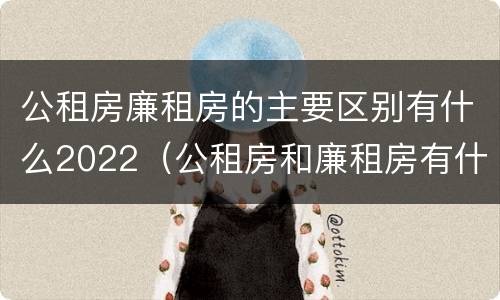 公租房廉租房的主要区别有什么2022（公租房和廉租房有什么区别?用户可以住一辈子吗?）