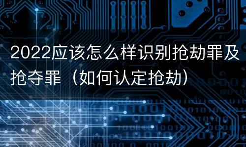 2022应该怎么样识别抢劫罪及抢夺罪（如何认定抢劫）