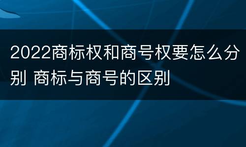2022商标权和商号权要怎么分别 商标与商号的区别