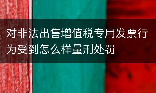 对非法出售增值税专用发票行为受到怎么样量刑处罚