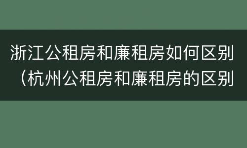 浙江公租房和廉租房如何区别（杭州公租房和廉租房的区别）