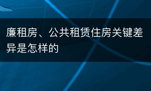 廉租房、公共租赁住房关键差异是怎样的
