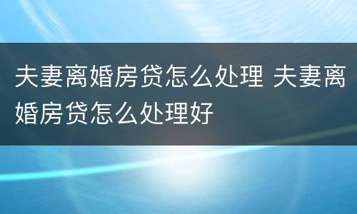 夫妻离婚房贷怎么处理 夫妻离婚房贷怎么处理好
