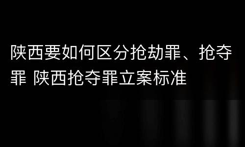 陕西要如何区分抢劫罪、抢夺罪 陕西抢夺罪立案标准