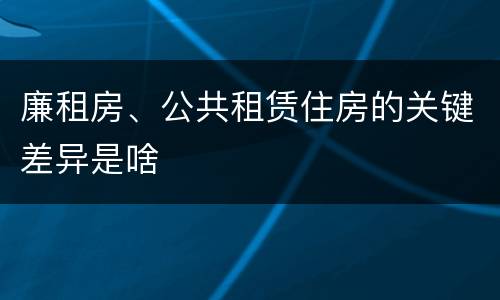 廉租房、公共租赁住房的关键差异是啥