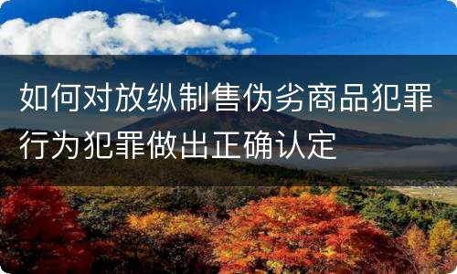 如何对放纵制售伪劣商品犯罪行为犯罪做出正确认定