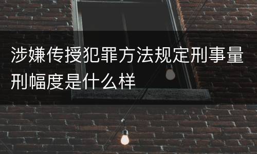 涉嫌传授犯罪方法规定刑事量刑幅度是什么样