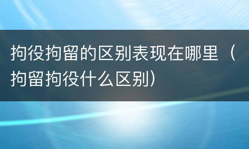 拘役拘留的区别表现在哪里（拘留拘役什么区别）
