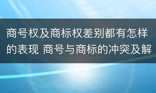 商号权及商标权差别都有怎样的表现 商号与商标的冲突及解决措施