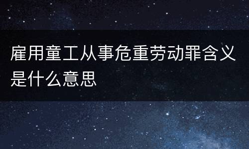 雇用童工从事危重劳动罪含义是什么意思