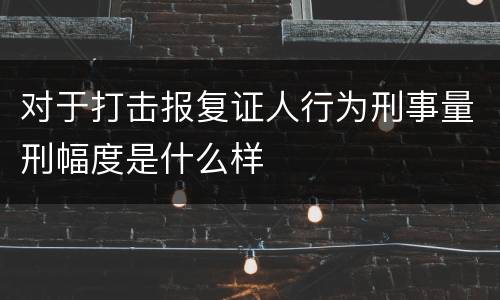 对于打击报复证人行为刑事量刑幅度是什么样