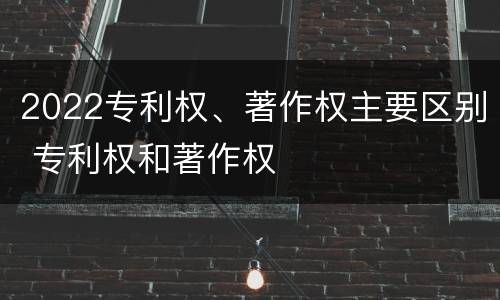 2022专利权、著作权主要区别 专利权和著作权