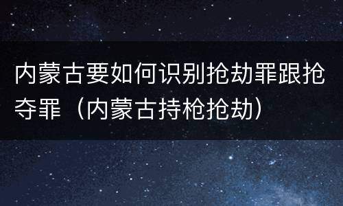 内蒙古要如何识别抢劫罪跟抢夺罪（内蒙古持枪抢劫）