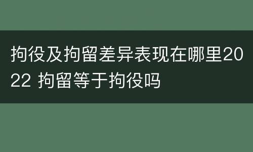 拘役及拘留差异表现在哪里2022 拘留等于拘役吗