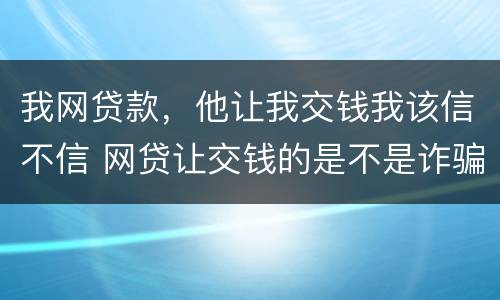 我网贷款，他让我交钱我该信不信 网贷让交钱的是不是诈骗