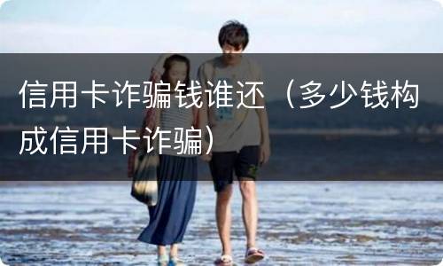 信用卡诈骗钱谁还（多少钱构成信用卡诈骗）